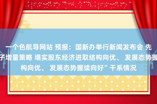 一个色航导网站 预报：国新办举行新闻发布会 先容“系统落实一揽子增量策略 塌实股东经济进取结构向优、 发展态势握续向好”干系情况