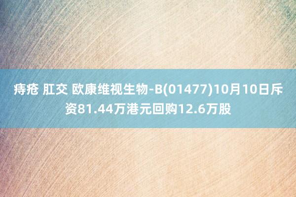 痔疮 肛交 欧康维视生物-B(01477)10月10日斥资81.44万港元回购12.6万股