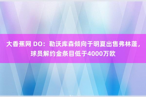大香蕉网 DO：勒沃库森倾向于明夏出售弗林蓬，球员解约金条目低于4000万欧