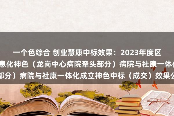 一个色综合 创业慧康中标效果：2023年度区属公立病院部门资金信息化神色（龙岗中心病院牵头部分）病院与社康一体化成立神色中标（成交）效果公告