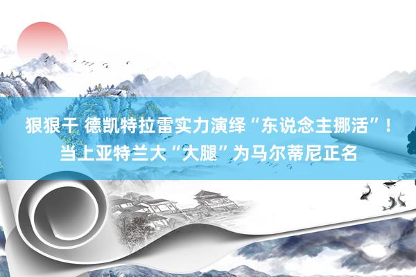 狠狠干 德凯特拉雷实力演绎“东说念主挪活”！当上亚特兰大“大腿”为马尔蒂尼正名