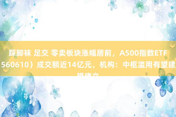 踩脚袜 足交 零卖板块涨幅居前，A500指数ETF（560610）成交额近14亿元，机构：中枢滥用有望建立