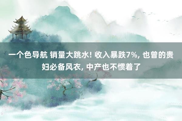 一个色导航 销量大跳水! 收入暴跌7%， 也曾的贵妇必备风衣， 中产也不惯着了