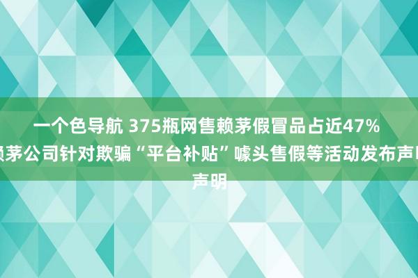 一个色导航 375瓶网售赖茅假冒品占近47% 赖茅公司针对欺骗“平台补贴”噱头售假等活动发布声明