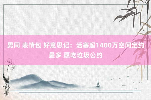 男同 表情包 好意思记：活塞超1400万空间定约最多 愿吃垃圾公约