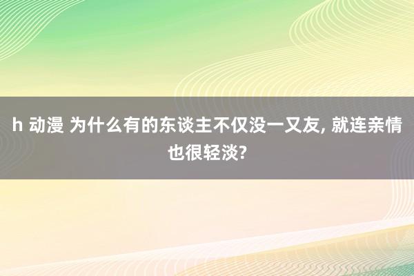 h 动漫 为什么有的东谈主不仅没一又友， 就连亲情也很轻淡?