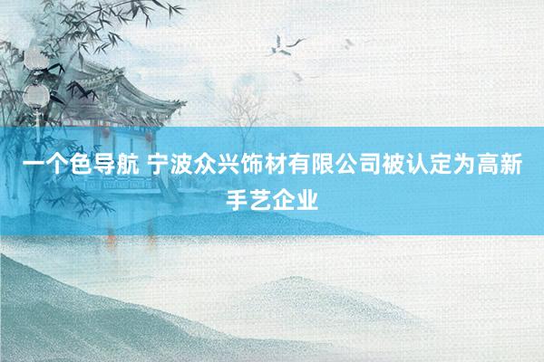 一个色导航 宁波众兴饰材有限公司被认定为高新手艺企业