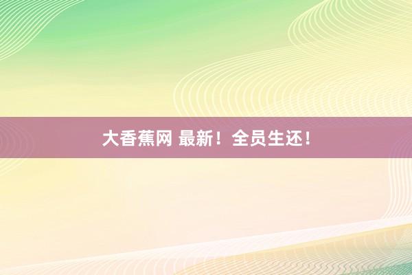 大香蕉网 最新！全员生还！