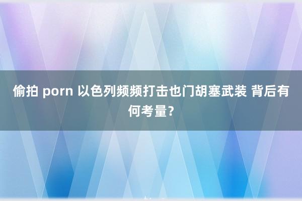 偷拍 porn 以色列频频打击也门胡塞武装 背后有何考量？
