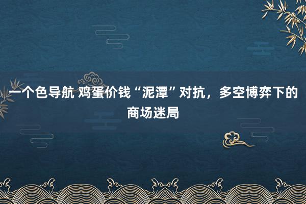 一个色导航 鸡蛋价钱“泥潭”对抗，多空博弈下的商场迷局