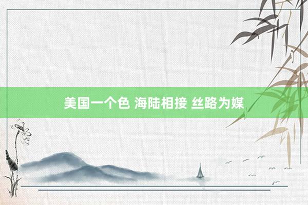 美国一个色 海陆相接 丝路为媒