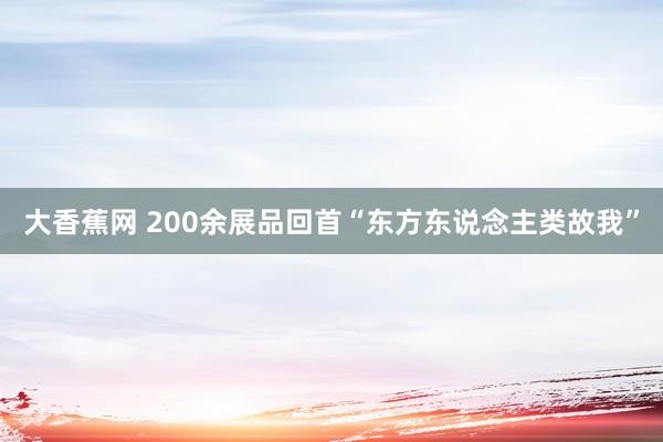 大香蕉网 200余展品回首“东方东说念主类故我”