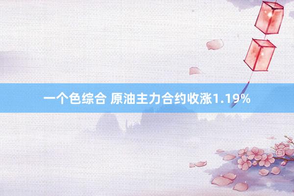 一个色综合 原油主力合约收涨1.19%