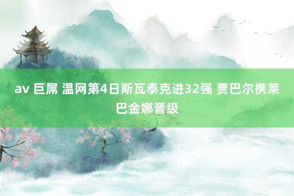 av 巨屌 温网第4日斯瓦泰克进32强 贾巴尔携莱巴金娜晋级