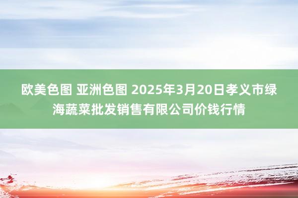 欧美色图 亚洲色图 2025年3月20日孝义市绿海蔬菜批发销售有限公司价钱行情