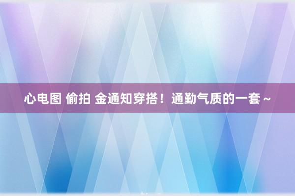 心电图 偷拍 金通知穿搭！通勤气质的一套～