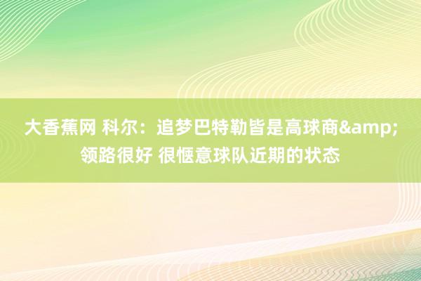 大香蕉网 科尔：追梦巴特勒皆是高球商&领路很好 很惬意球队近期的状态