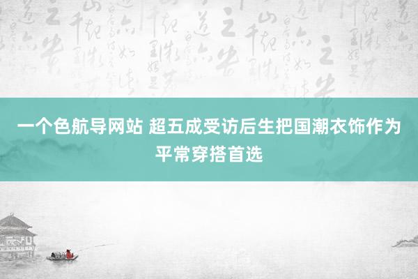 一个色航导网站 超五成受访后生把国潮衣饰作为平常穿搭首选