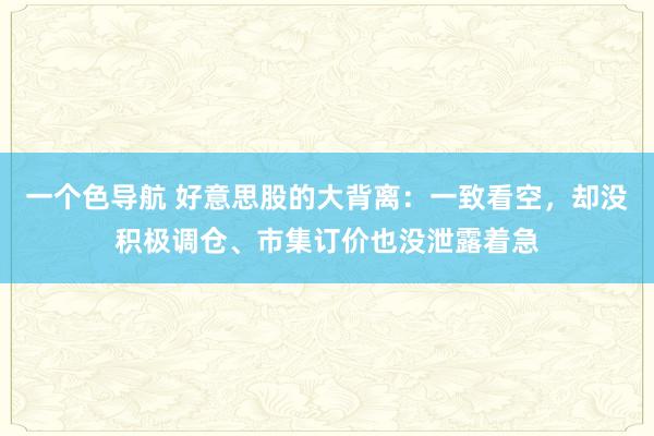 一个色导航 好意思股的大背离：一致看空，却没积极调仓、市集订价也没泄露着急