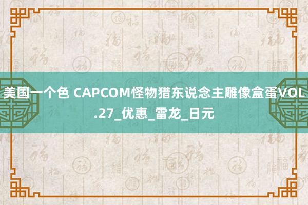 美国一个色 CAPCOM怪物猎东说念主雕像盒蛋VOL.27_优惠_雷龙_日元