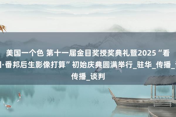 美国一个色 第十一届金目奖授奖典礼暨2025“看中国·番邦后生影像打算”初始庆典圆满举行_驻华_传播_谈判