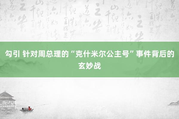 勾引 针对周总理的“克什米尔公主号”事件背后的玄妙战