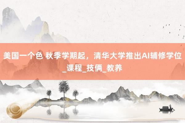 美国一个色 秋季学期起，清华大学推出AI辅修学位_课程_技俩_教养