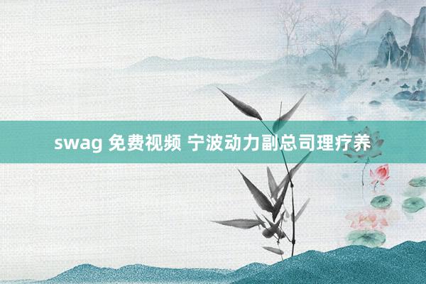 swag 免费视频 宁波动力副总司理疗养