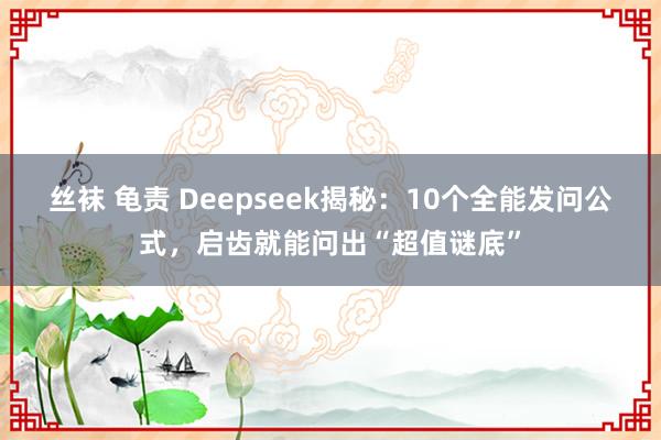 丝袜 龟责 Deepseek揭秘：10个全能发问公式，启齿就能问出“超值谜底”