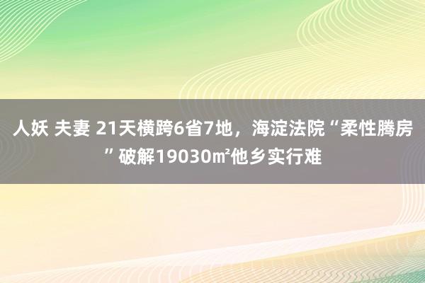 人妖 夫妻 21天横跨6省7地，海淀法院“柔性腾房”破解19030㎡他乡实行难