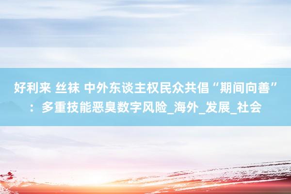 好利来 丝袜 中外东谈主权民众共倡“期间向善”：多重技能恶臭数字风险_海外_发展_社会