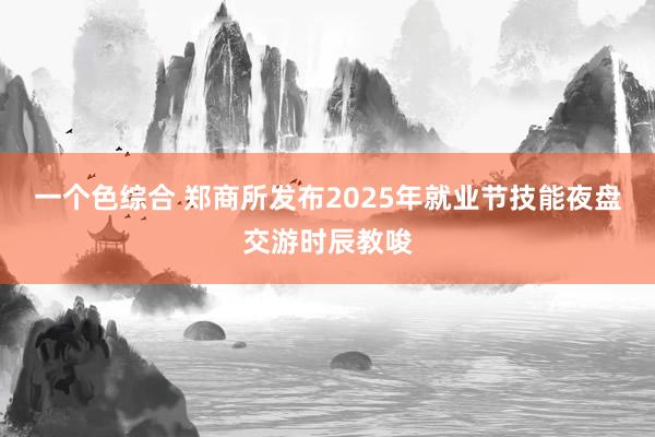 一个色综合 郑商所发布2025年就业节技能夜盘交游时辰教唆
