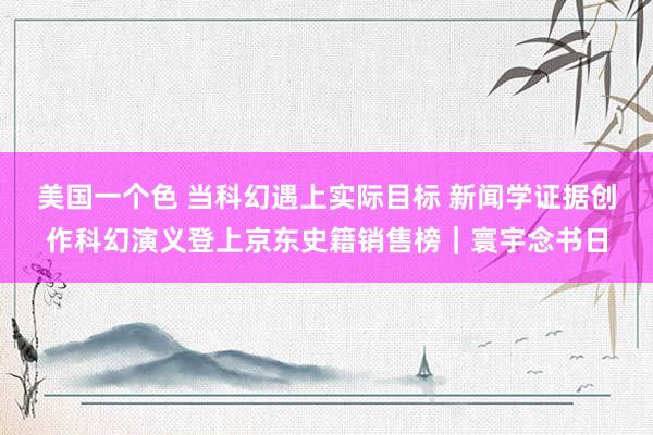 美国一个色 当科幻遇上实际目标 新闻学证据创作科幻演义登上京东史籍销售榜｜寰宇念书日