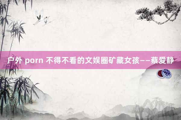 户外 porn 不得不看的文娱圈矿藏女孩——蔡爱静