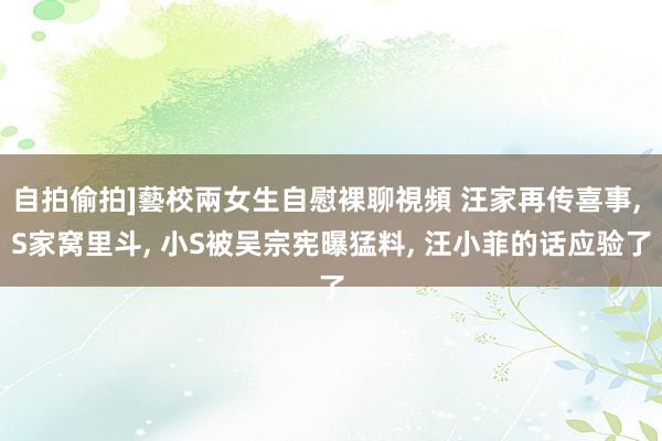 自拍偷拍]藝校兩女生自慰裸聊視頻 汪家再传喜事， S家窝里斗， 小S被吴宗宪曝猛料， 汪小菲的话应验了